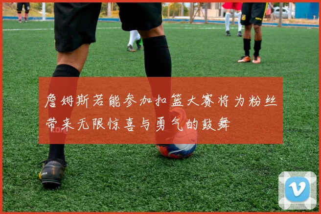 詹姆斯若能参加扣篮大赛将为粉丝带来无限惊喜与勇气的鼓舞