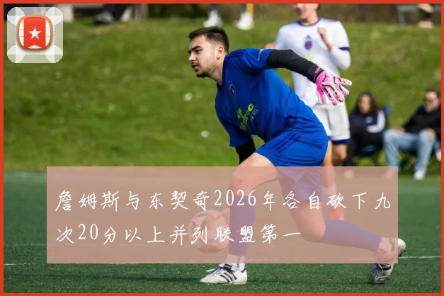 詹姆斯与东契奇2026年各自砍下九次20分以上并列联盟第一