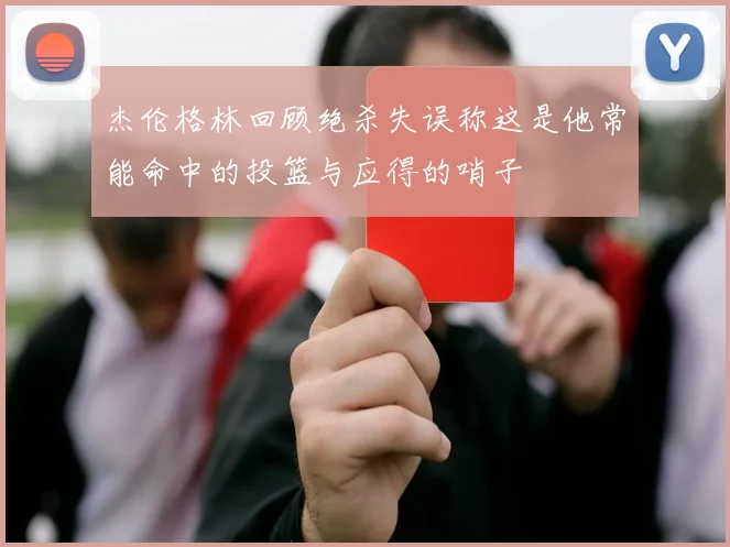 杰伦格林回顾绝杀失误称这是他常能命中的投篮与应得的哨子