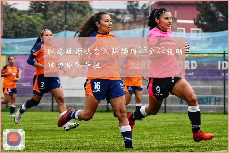 狄龙近期状态火热场均25分22抢断助力球队争胜