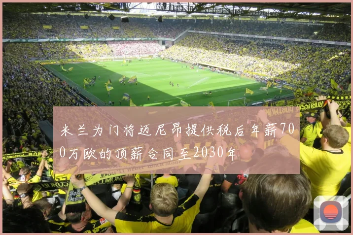米兰为门将迈尼昂提供税后年薪700万欧的顶薪合同至2030年