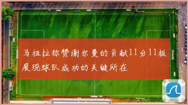 马祖拉称赞谢尔曼的贡献11分11板展现球队成功的关键所在
