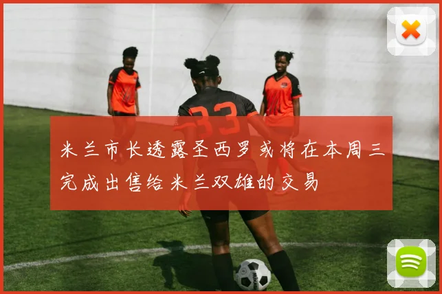 米兰市长透露圣西罗或将在本周三完成出售给米兰双雄的交易