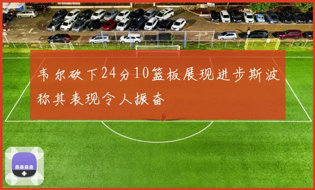 韦尔砍下24分10篮板展现进步斯波称其表现令人振奋