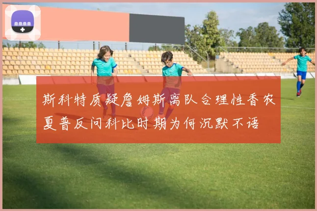 斯科特质疑詹姆斯离队合理性香农夏普反问科比时期为何沉默不语