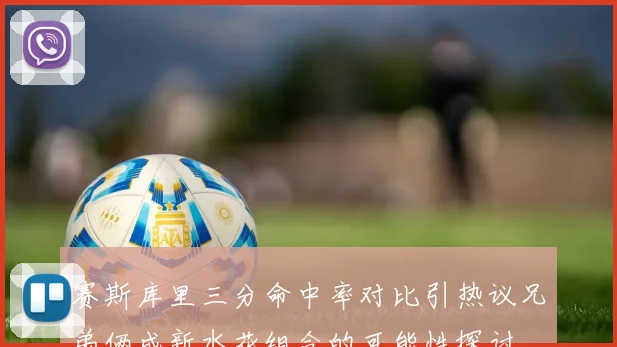 赛斯库里三分命中率对比引热议兄弟俩成新水花组合的可能性探讨