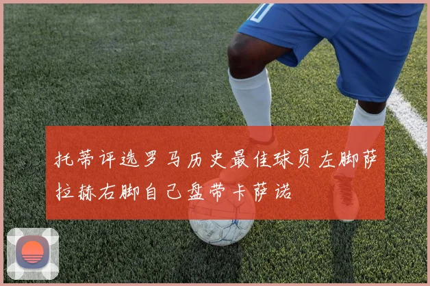 托蒂评选罗马历史最佳球员左脚萨拉赫右脚自己盘带卡萨诺