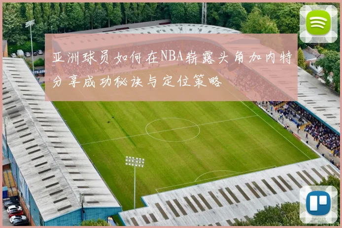 亚洲球员如何在NBA崭露头角加内特分享成功秘诀与定位策略