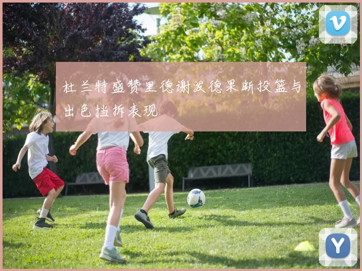 杜兰特盛赞里德谢泼德果断投篮与出色挡拆表现