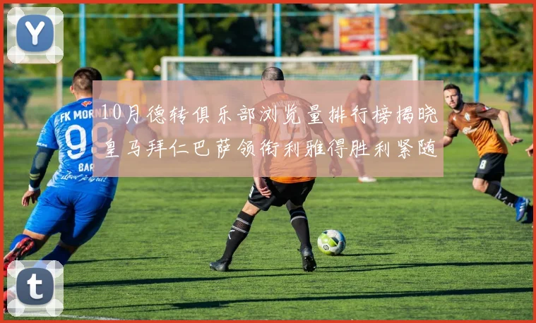 10月德转俱乐部浏览量排行榜揭晓皇马拜仁巴萨领衔利雅得胜利紧随其后
