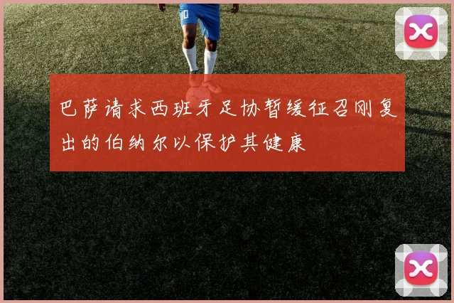 巴萨请求西班牙足协暂缓征召刚复出的伯纳尔以保护其健康