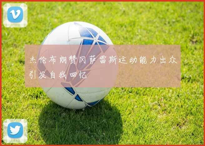 杰伦布朗赞冈萨雷斯运动能力出众引发自我回忆