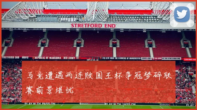 马竞遭遇两连败国王杯争冠梦碎联赛前景堪忧