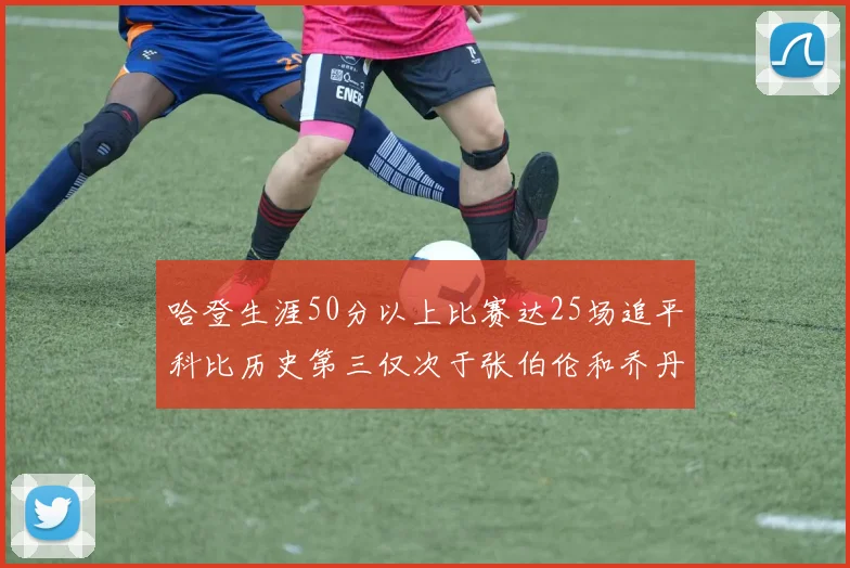 哈登生涯50分以上比赛达25场追平科比历史第三仅次于张伯伦和乔丹