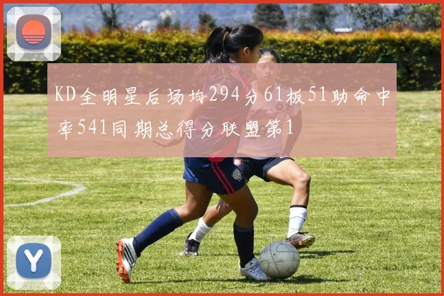 KD全明星后场均294分61板51助命中率541同期总得分联盟第1