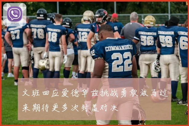 文班回应爱德华兹挑战勇敢放马过来期待更多次封盖对决