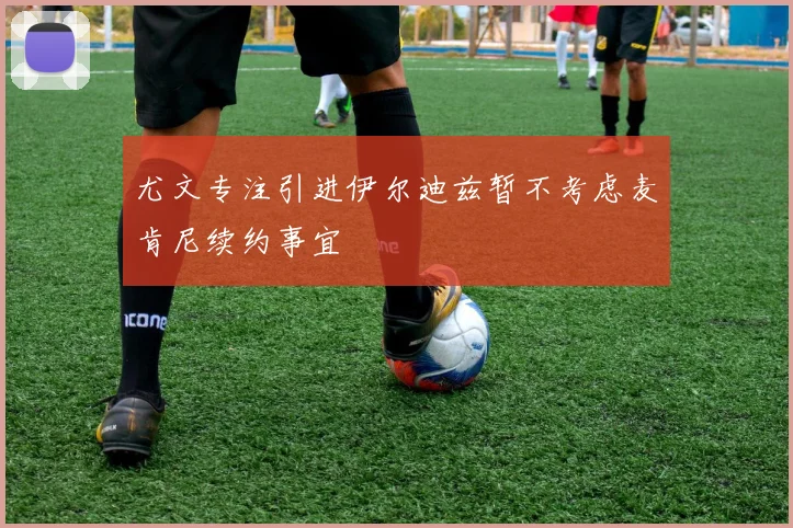 尤文专注引进伊尔迪兹暂不考虑麦肯尼续约事宜