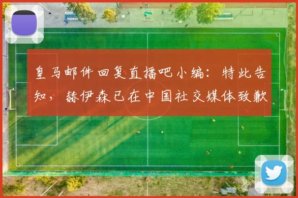 皇马邮件回复直播吧小编：特此告知，赫伊森已在中国社交媒体致歉