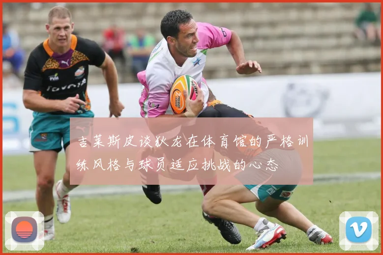 吉莱斯皮谈狄龙在体育馆的严格训练风格与球员适应挑战的心态