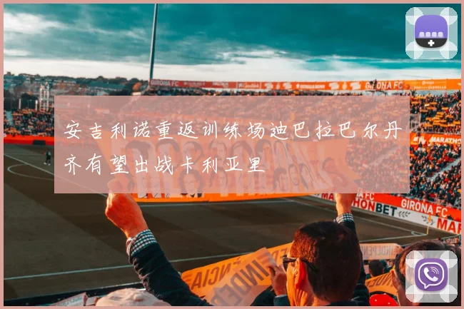安吉利诺重返训练场迪巴拉巴尔丹齐有望出战卡利亚里