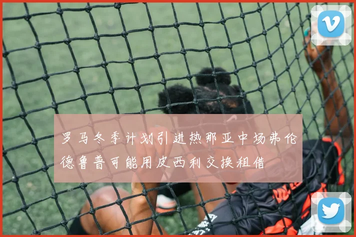 罗马冬季计划引进热那亚中场弗伦德鲁普可能用皮西利交换租借