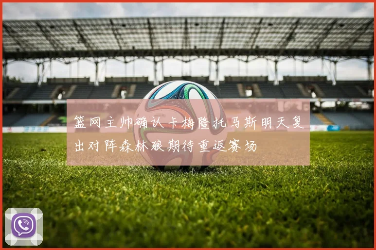 篮网主帅确认卡梅隆托马斯明天复出对阵森林狼期待重返赛场