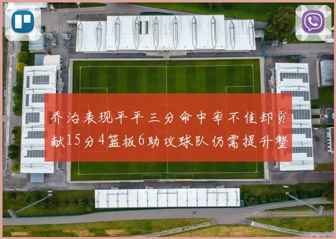 乔治表现平平三分命中率不佳却贡献15分4篮板6助攻球队仍需提升整体状态