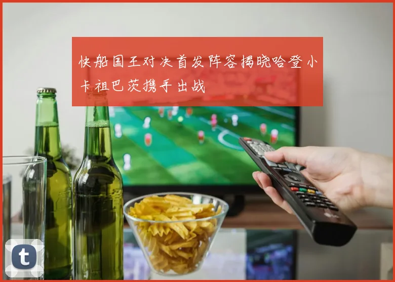 快船国王对决首发阵容揭晓哈登小卡祖巴茨携手出战