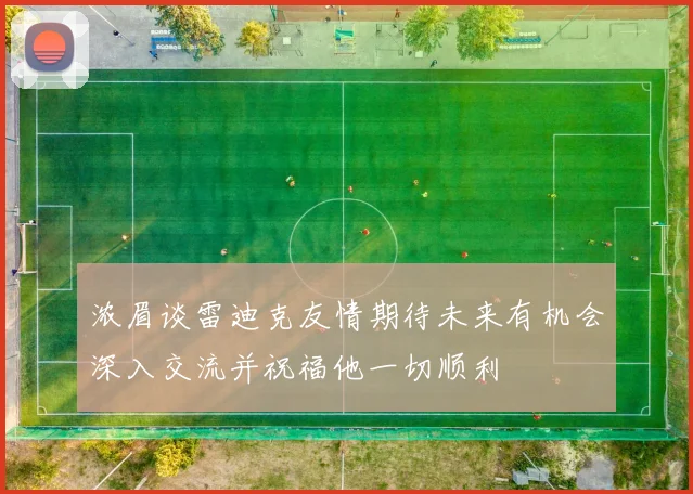 浓眉谈雷迪克友情期待未来有机会深入交流并祝福他一切顺利