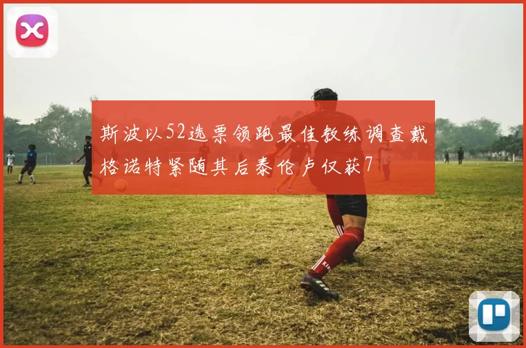 斯波以52选票领跑最佳教练调查戴格诺特紧随其后泰伦卢仅获7