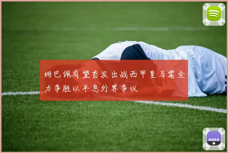 姆巴佩有望首发出战西甲皇马需全力争胜以平息外界争议