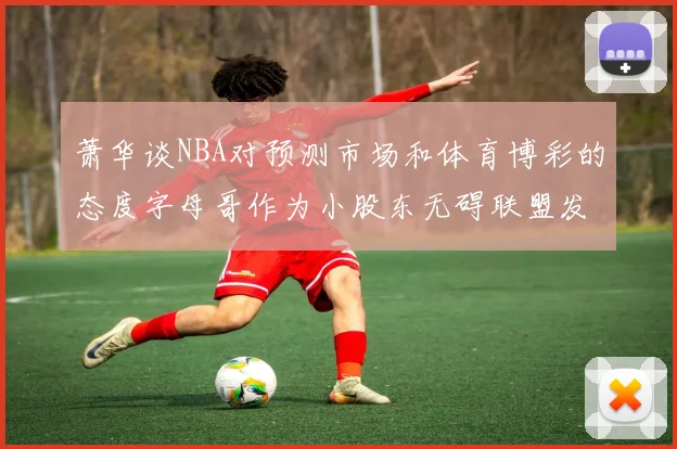 萧华谈NBA对预测市场和体育博彩的态度字母哥作为小股东无碍联盟发展