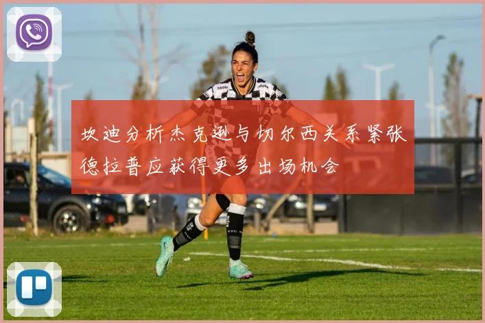 坎迪分析杰克逊与切尔西关系紧张德拉普应获得更多出场机会