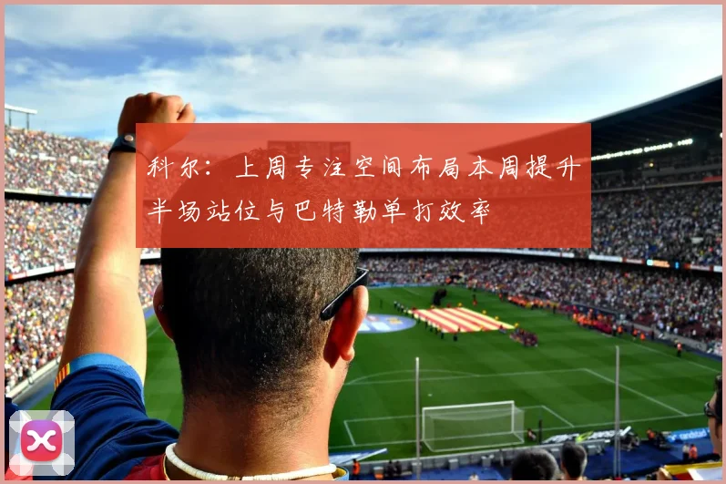 科尔：上周专注空间布局本周提升半场站位与巴特勒单打效率