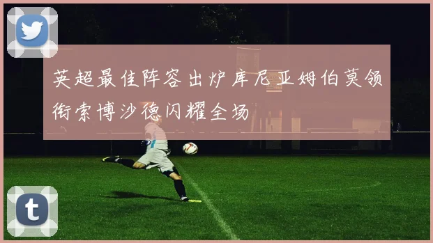 英超最佳阵容出炉库尼亚姆伯莫领衔索博沙德闪耀全场