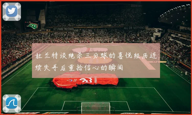 杜兰特谈绝杀三分球的喜悦经历连续失手后重拾信心的瞬间