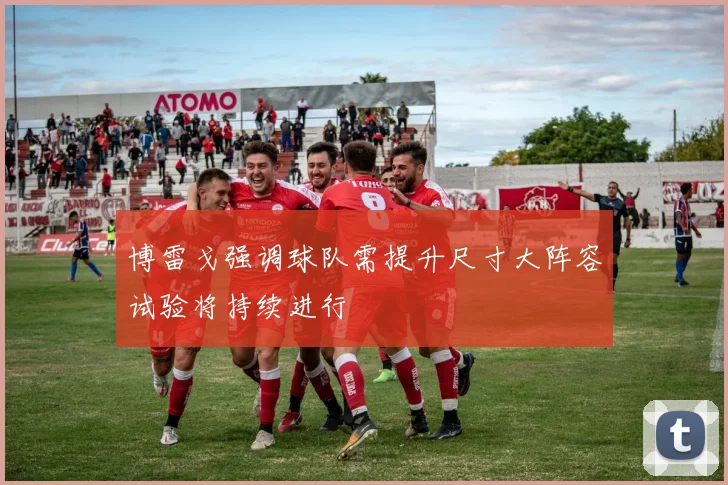 博雷戈强调球队需提升尺寸大阵容试验将持续进行