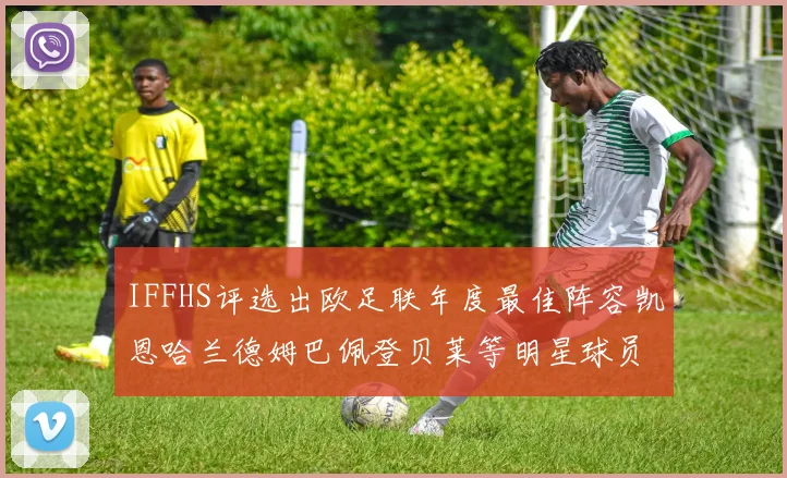 IFFHS评选出欧足联年度最佳阵容凯恩哈兰德姆巴佩登贝莱等明星球员入选