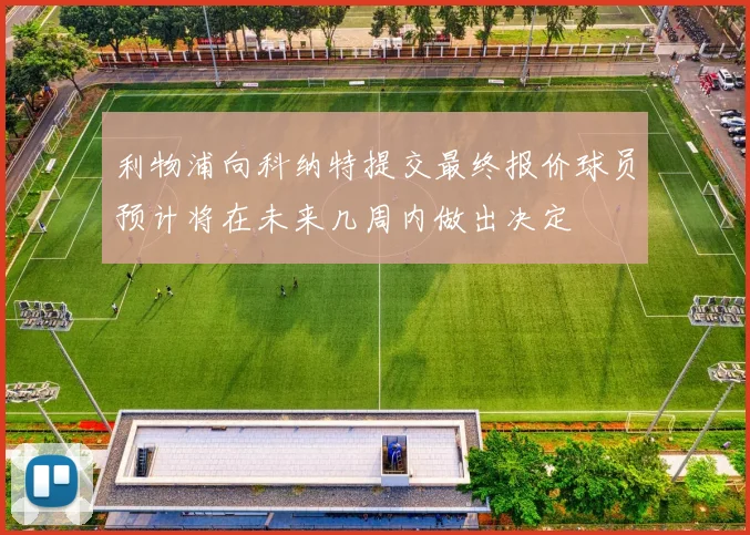 利物浦向科纳特提交最终报价球员预计将在未来几周内做出决定