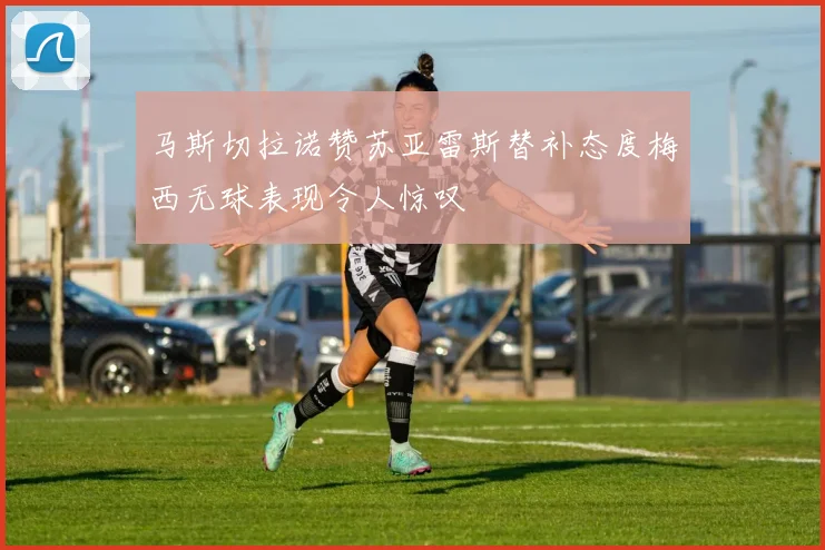 马斯切拉诺赞苏亚雷斯替补态度梅西无球表现令人惊叹