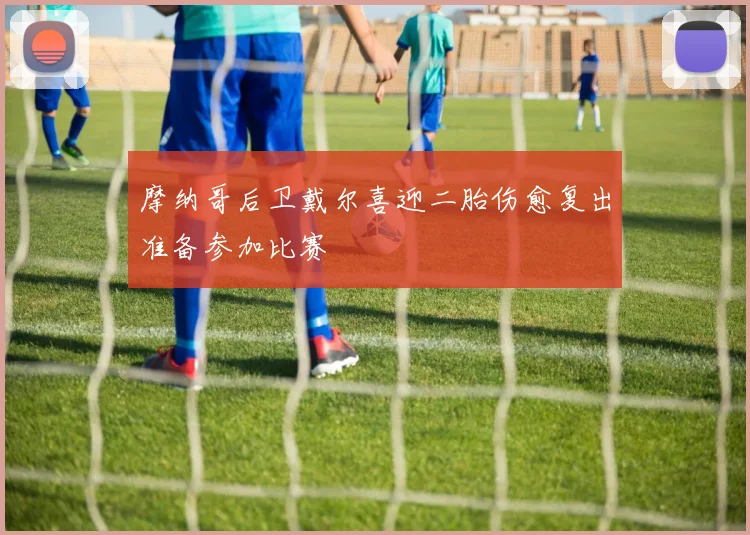 摩纳哥后卫戴尔喜迎二胎伤愈复出准备参加比赛