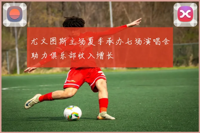 尤文图斯主场夏季承办七场演唱会助力俱乐部收入增长