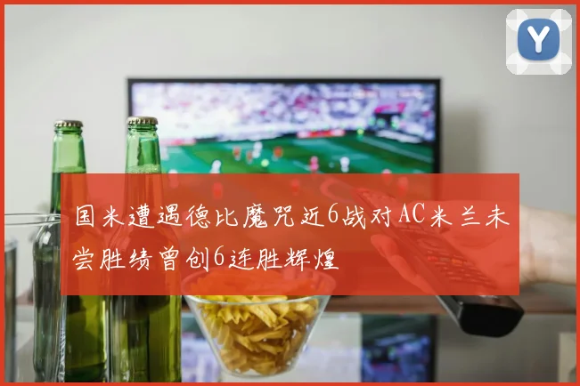 国米遭遇德比魔咒近6战对AC米兰未尝胜绩曾创6连胜辉煌