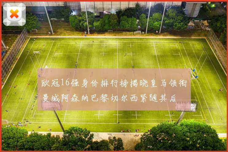 欧冠16强身价排行榜揭晓皇马领衔曼城阿森纳巴黎切尔西紧随其后