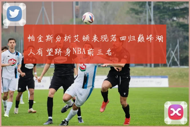 帕金斯分析艾顿表现若回归巅峰湖人有望跻身NBA前三名