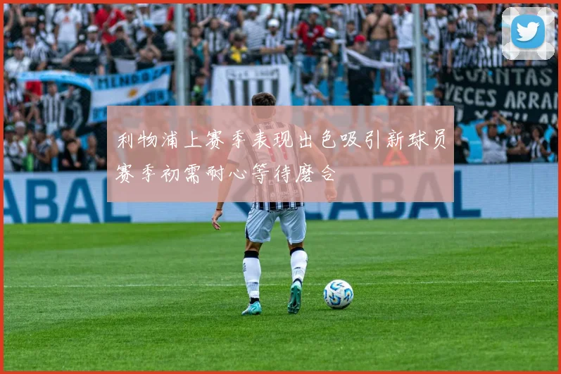 利物浦上赛季表现出色吸引新球员赛季初需耐心等待磨合