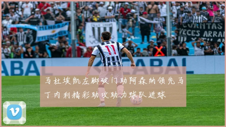 马杜埃凯左脚破门助阿森纳领先马丁内利精彩助攻助力球队进球
