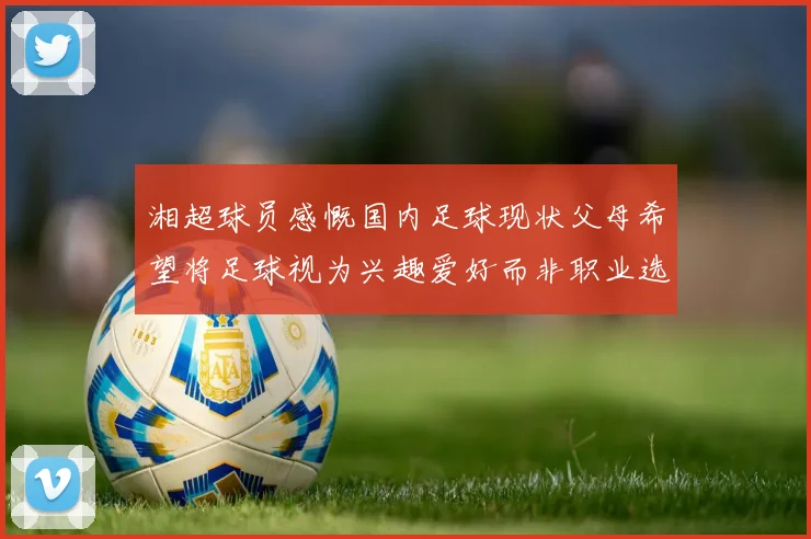 湘超球员感慨国内足球现状父母希望将足球视为兴趣爱好而非职业选择
