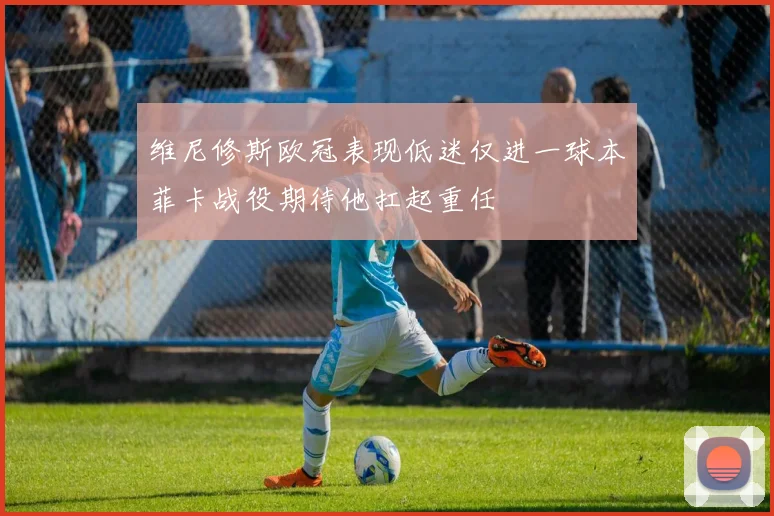 维尼修斯欧冠表现低迷仅进一球本菲卡战役期待他扛起重任