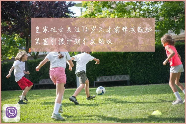 皇家社会关注16岁天才前锋埃默松莱塞引援计划引发热议